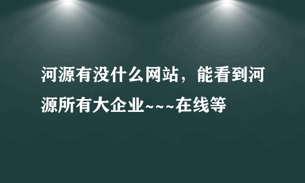 河源有没什么网站，能看到河源所有大企业~~~在线等