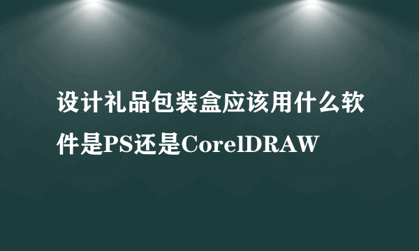 设计礼品包装盒应该用什么软件是PS还是CorelDRAW