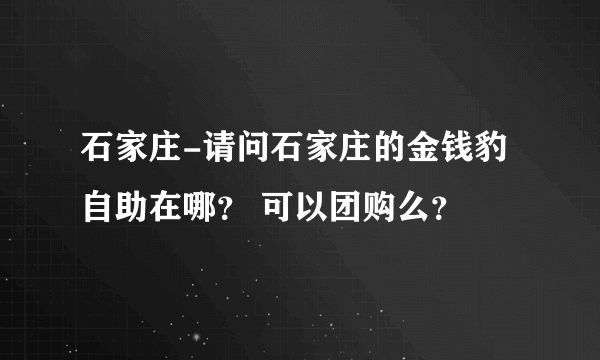 石家庄-请问石家庄的金钱豹自助在哪？ 可以团购么？