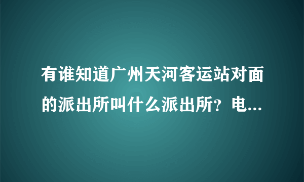 有谁知道广州天河客运站对面的派出所叫什么派出所？电话号码是多少？