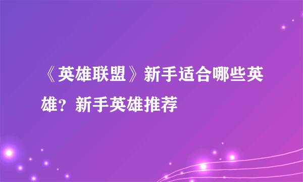 《英雄联盟》新手适合哪些英雄？新手英雄推荐