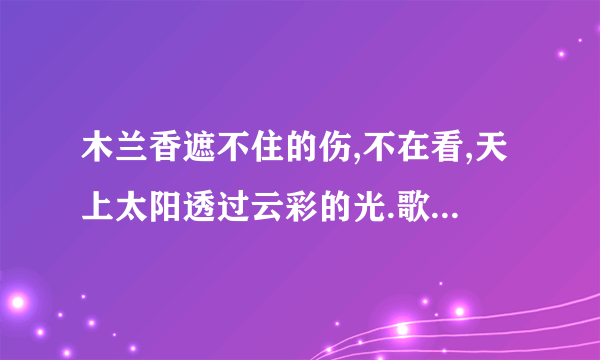 木兰香遮不住的伤,不在看,天上太阳透过云彩的光.歌名是什么?