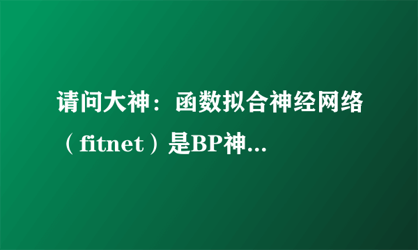 请问大神：函数拟合神经网络（fitnet）是BP神经网络吗？在线等待中。