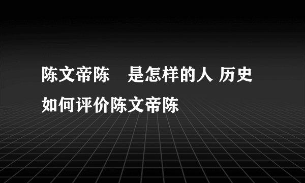 陈文帝陈蒨是怎样的人 历史如何评价陈文帝陈