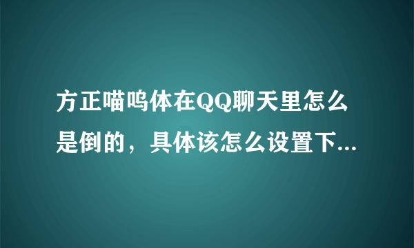 方正喵呜体在QQ聊天里怎么是倒的，具体该怎么设置下，求具体步骤