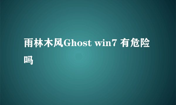 雨林木风Ghost win7 有危险吗