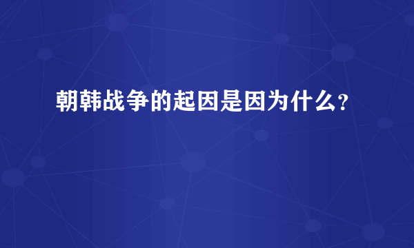 朝韩战争的起因是因为什么？