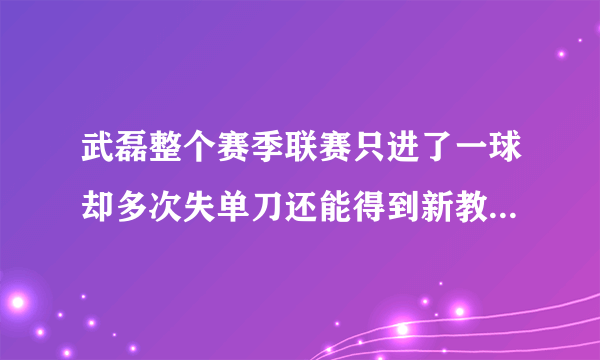 武磊整个赛季联赛只进了一球却多次失单刀还能得到新教练重用吗？