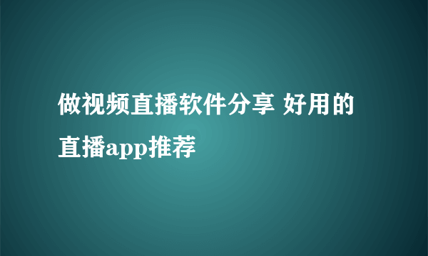 做视频直播软件分享 好用的直播app推荐