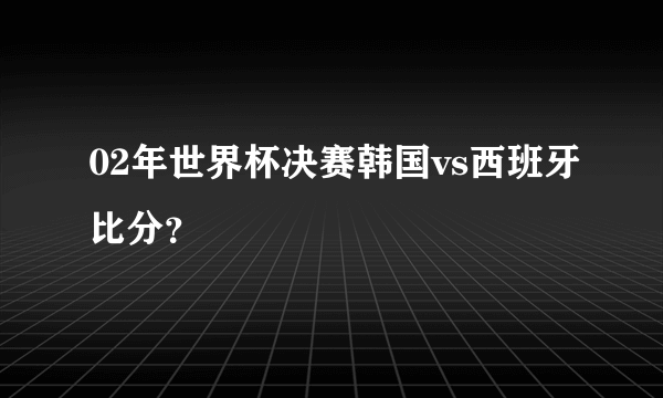 02年世界杯决赛韩国vs西班牙比分？