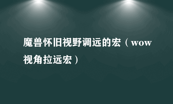 魔兽怀旧视野调远的宏（wow视角拉远宏）