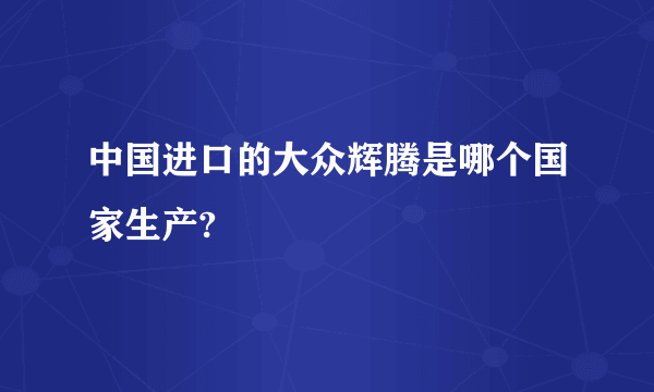 中国进口的大众辉腾是哪个国家生产?