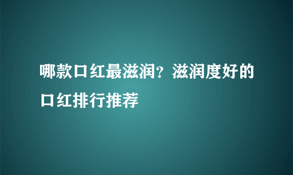 哪款口红最滋润？滋润度好的口红排行推荐