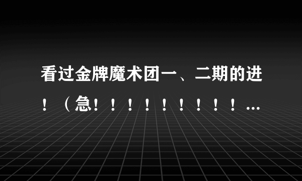 看过金牌魔术团一、二期的进！（急！！！！！！！！！！！！！！！！！）