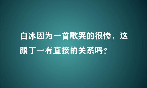 白冰因为一首歌哭的很惨，这跟丁一有直接的关系吗？