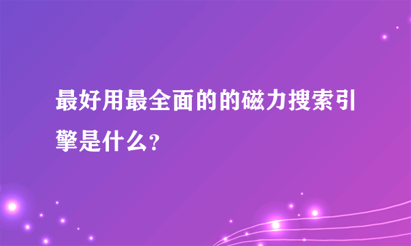 最好用最全面的的磁力搜索引擎是什么？