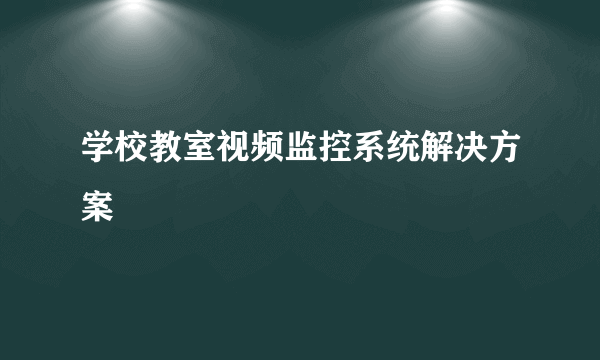 学校教室视频监控系统解决方案