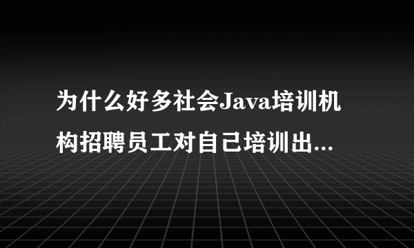 为什么好多社会Java培训机构招聘员工对自己培训出来的学员不感兴趣？