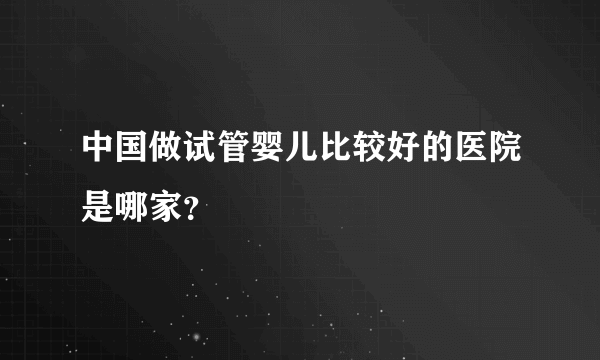 中国做试管婴儿比较好的医院是哪家？