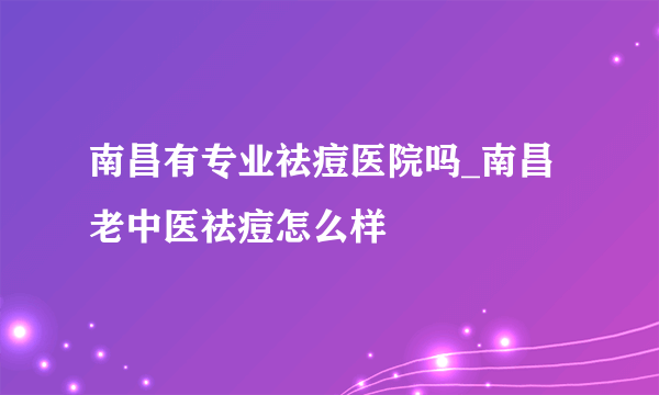 南昌有专业祛痘医院吗_南昌老中医祛痘怎么样