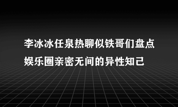 李冰冰任泉热聊似铁哥们盘点娱乐圈亲密无间的异性知己