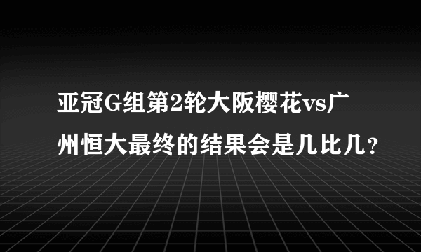 亚冠G组第2轮大阪樱花vs广州恒大最终的结果会是几比几？