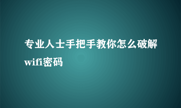 专业人士手把手教你怎么破解wifi密码