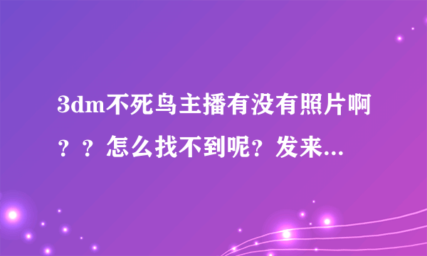 3dm不死鸟主播有没有照片啊？？怎么找不到呢？发来给我啊！！