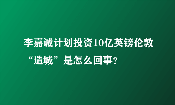 李嘉诚计划投资10亿英镑伦敦“造城”是怎么回事？