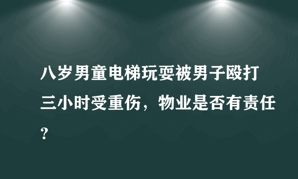 八岁男童电梯玩耍被男子殴打三小时受重伤，物业是否有责任？