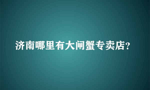 济南哪里有大闸蟹专卖店？