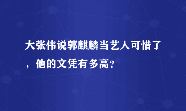 大张伟说郭麒麟当艺人可惜了，他的文凭有多高？