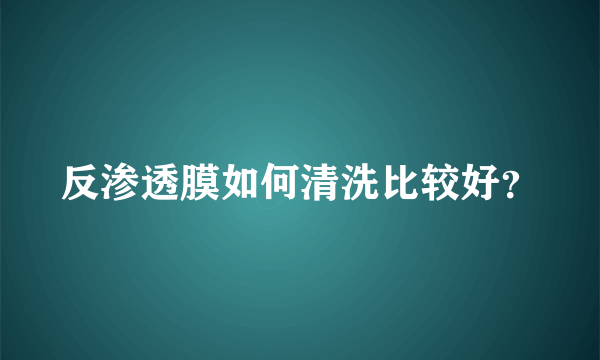 反渗透膜如何清洗比较好？