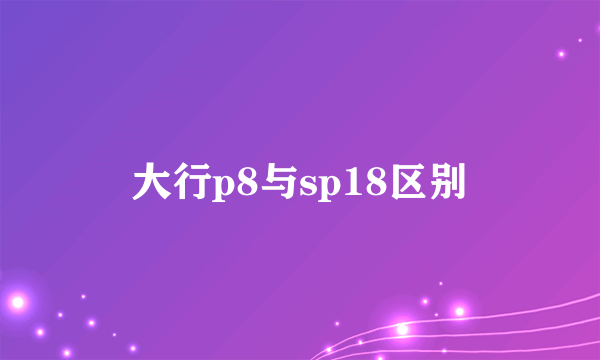 大行p8与sp18区别