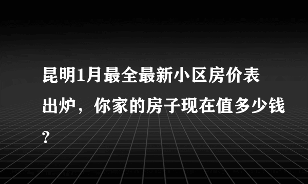 昆明1月最全最新小区房价表出炉，你家的房子现在值多少钱？