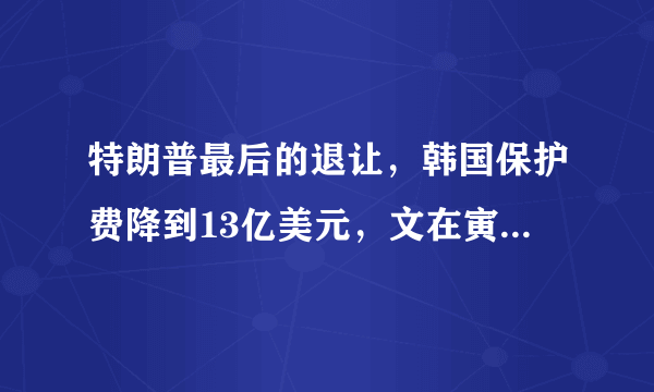 特朗普最后的退让，韩国保护费降到13亿美元，文在寅坚决说不刚到底，对此你怎么看？