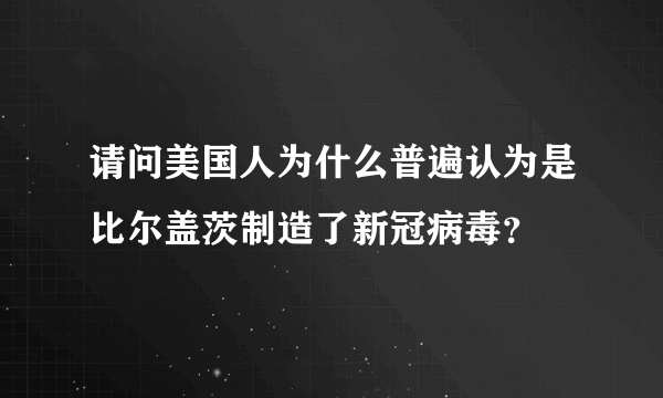 请问美国人为什么普遍认为是比尔盖茨制造了新冠病毒？