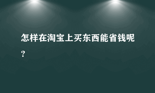 怎样在淘宝上买东西能省钱呢？