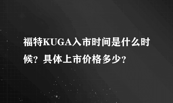 福特KUGA入市时间是什么时候？具体上市价格多少？