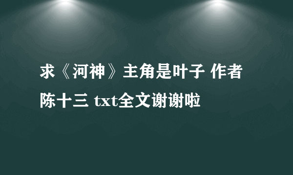 求《河神》主角是叶子 作者陈十三 txt全文谢谢啦