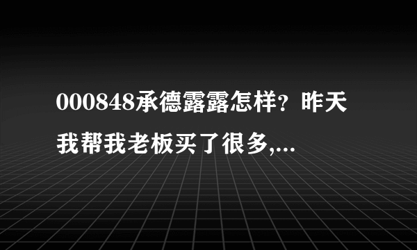 000848承德露露怎样？昨天我帮我老板买了很多,这里咨询一下...