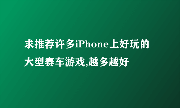 求推荐许多iPhone上好玩的大型赛车游戏,越多越好