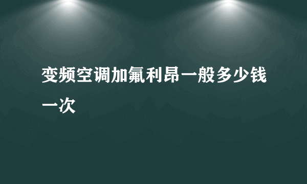 变频空调加氟利昂一般多少钱一次