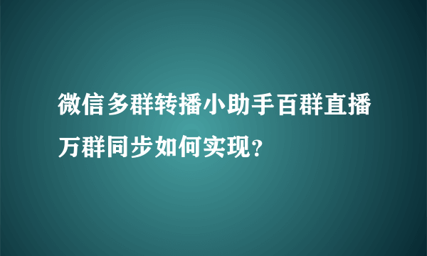 微信多群转播小助手百群直播万群同步如何实现？