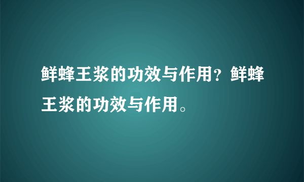 鲜蜂王浆的功效与作用？鲜蜂王浆的功效与作用。