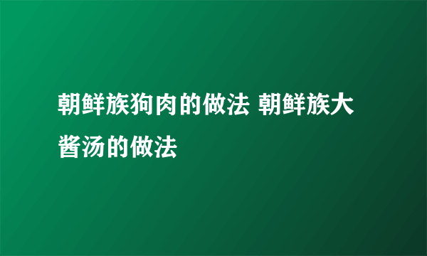 朝鲜族狗肉的做法 朝鲜族大酱汤的做法