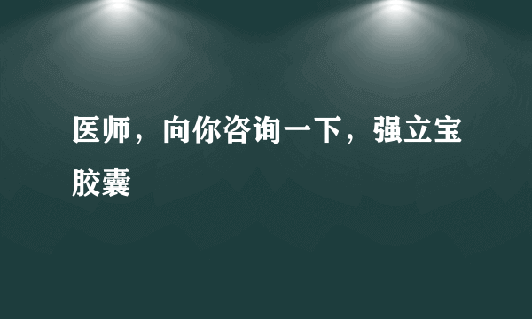 医师，向你咨询一下，强立宝胶囊