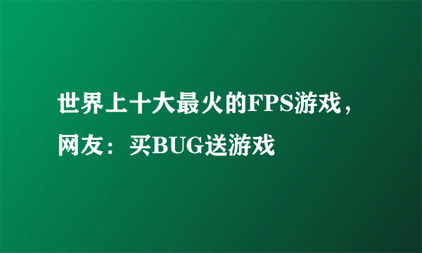 世界上十大最火的FPS游戏，网友：买BUG送游戏