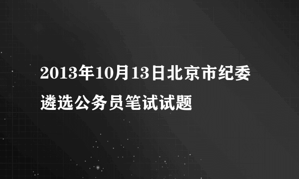 2013年10月13日北京市纪委遴选公务员笔试试题