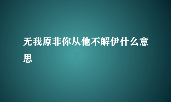 无我原非你从他不解伊什么意思